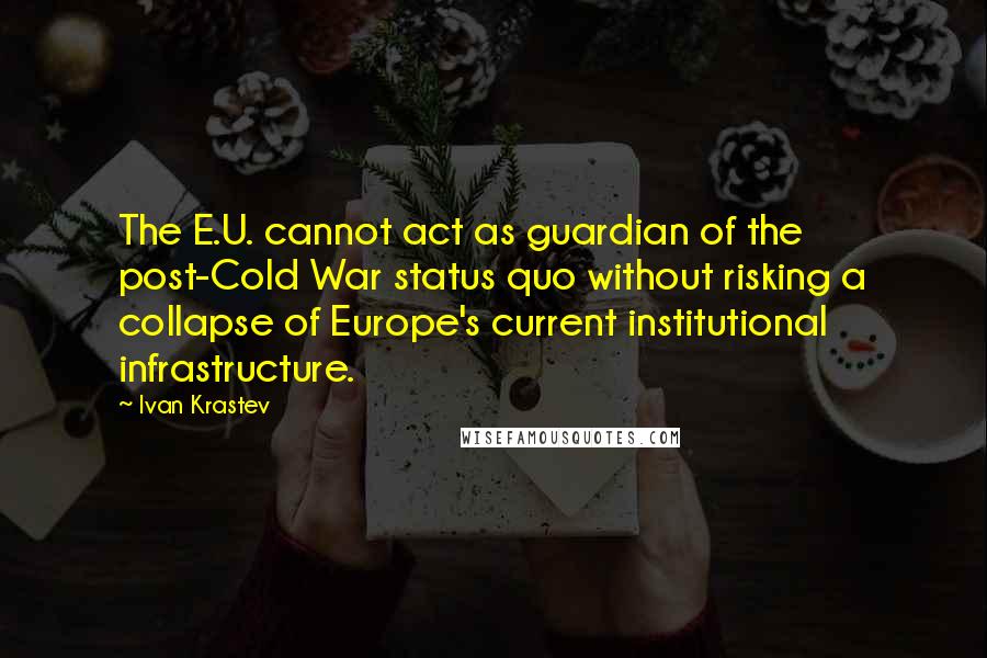 Ivan Krastev Quotes: The E.U. cannot act as guardian of the post-Cold War status quo without risking a collapse of Europe's current institutional infrastructure.