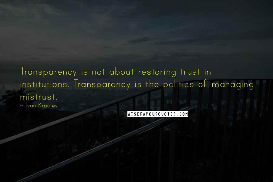 Ivan Krastev Quotes: Transparency is not about restoring trust in institutions. Transparency is the politics of managing mistrust.