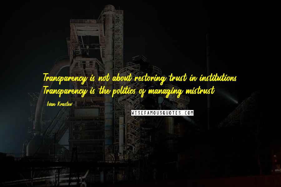 Ivan Krastev Quotes: Transparency is not about restoring trust in institutions. Transparency is the politics of managing mistrust.