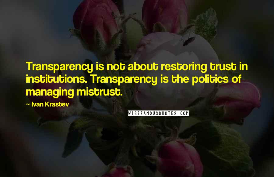 Ivan Krastev Quotes: Transparency is not about restoring trust in institutions. Transparency is the politics of managing mistrust.