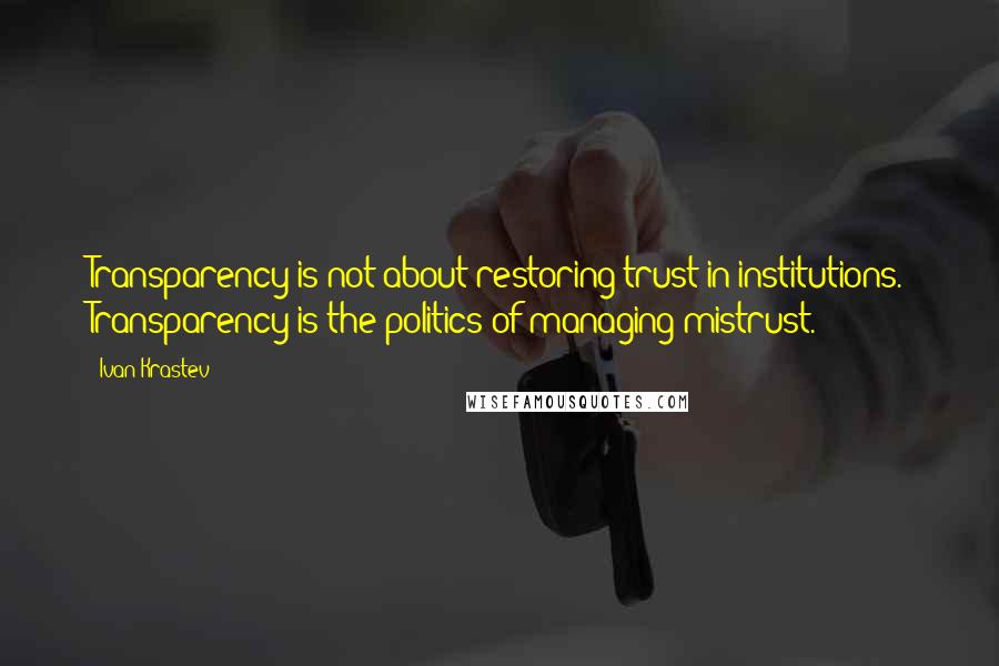 Ivan Krastev Quotes: Transparency is not about restoring trust in institutions. Transparency is the politics of managing mistrust.