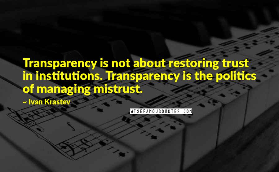 Ivan Krastev Quotes: Transparency is not about restoring trust in institutions. Transparency is the politics of managing mistrust.