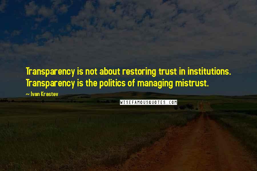 Ivan Krastev Quotes: Transparency is not about restoring trust in institutions. Transparency is the politics of managing mistrust.