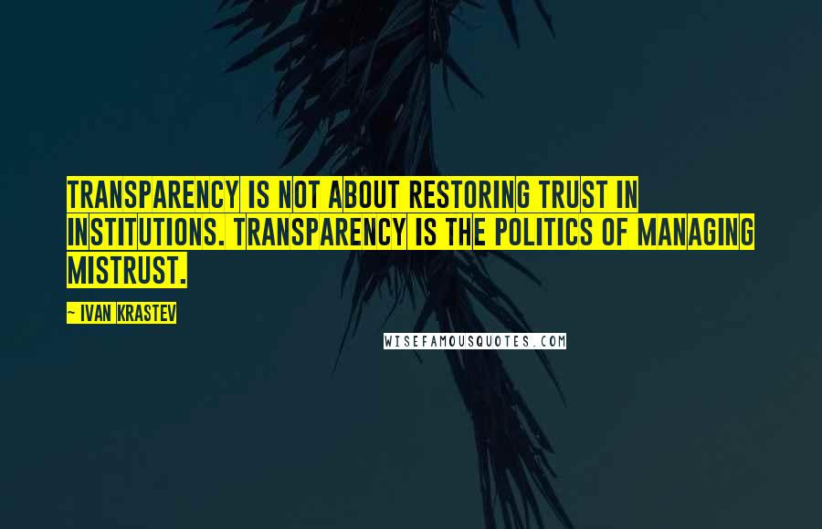 Ivan Krastev Quotes: Transparency is not about restoring trust in institutions. Transparency is the politics of managing mistrust.