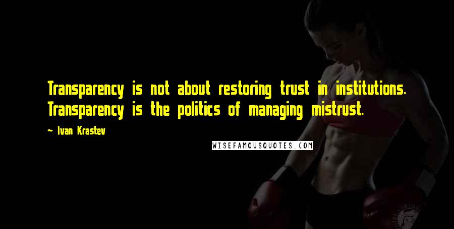 Ivan Krastev Quotes: Transparency is not about restoring trust in institutions. Transparency is the politics of managing mistrust.