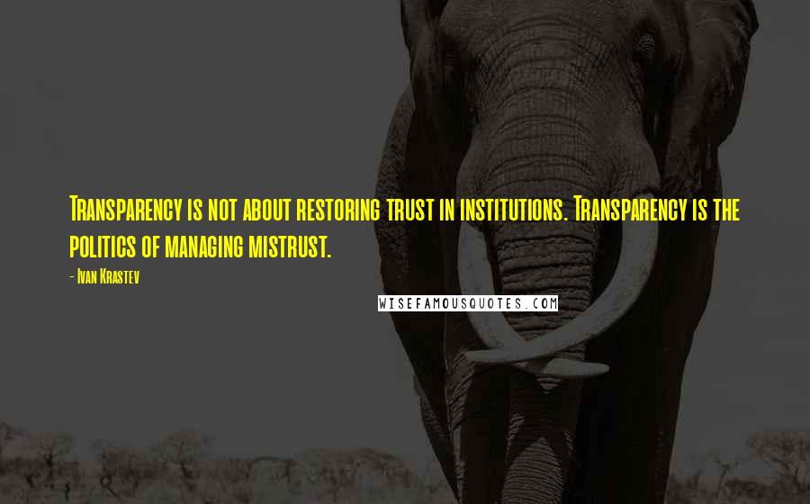 Ivan Krastev Quotes: Transparency is not about restoring trust in institutions. Transparency is the politics of managing mistrust.