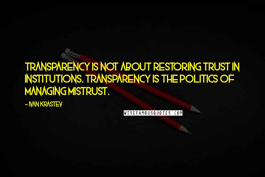 Ivan Krastev Quotes: Transparency is not about restoring trust in institutions. Transparency is the politics of managing mistrust.