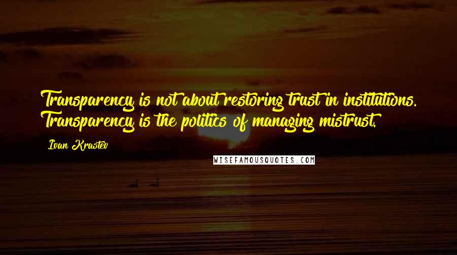 Ivan Krastev Quotes: Transparency is not about restoring trust in institutions. Transparency is the politics of managing mistrust.