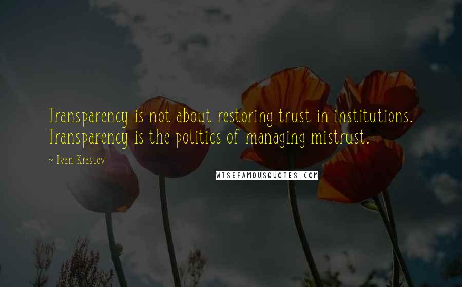 Ivan Krastev Quotes: Transparency is not about restoring trust in institutions. Transparency is the politics of managing mistrust.