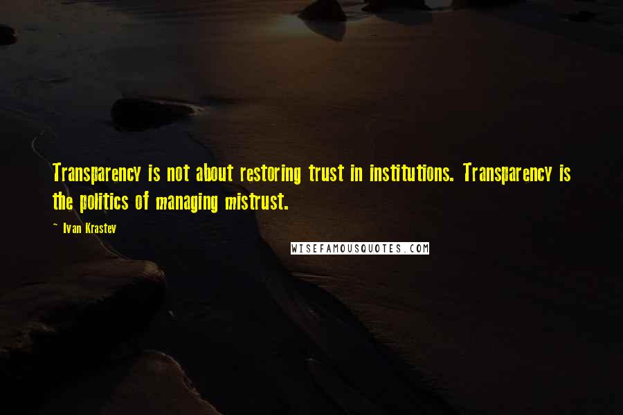 Ivan Krastev Quotes: Transparency is not about restoring trust in institutions. Transparency is the politics of managing mistrust.