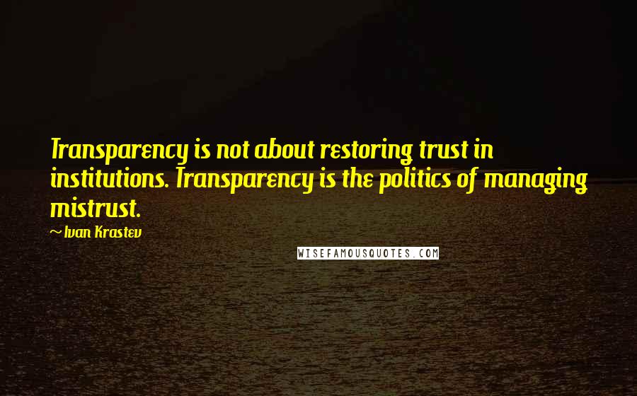 Ivan Krastev Quotes: Transparency is not about restoring trust in institutions. Transparency is the politics of managing mistrust.
