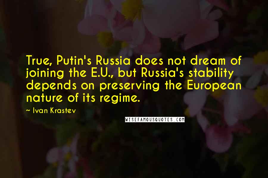 Ivan Krastev Quotes: True, Putin's Russia does not dream of joining the E.U., but Russia's stability depends on preserving the European nature of its regime.