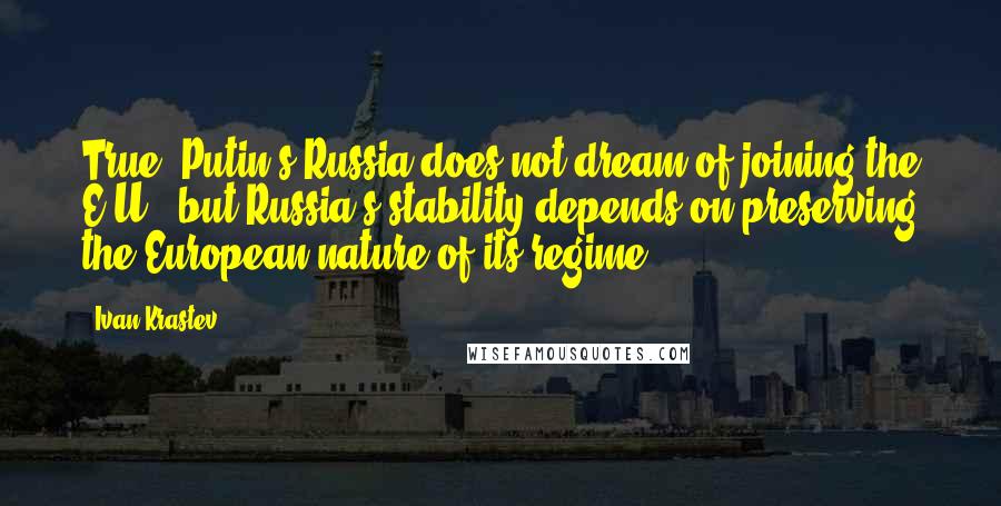 Ivan Krastev Quotes: True, Putin's Russia does not dream of joining the E.U., but Russia's stability depends on preserving the European nature of its regime.