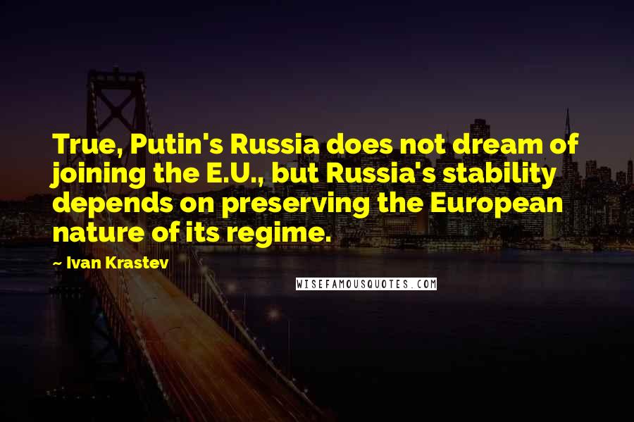 Ivan Krastev Quotes: True, Putin's Russia does not dream of joining the E.U., but Russia's stability depends on preserving the European nature of its regime.