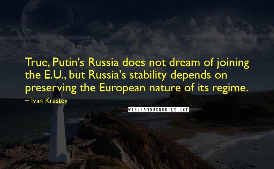 Ivan Krastev Quotes: True, Putin's Russia does not dream of joining the E.U., but Russia's stability depends on preserving the European nature of its regime.