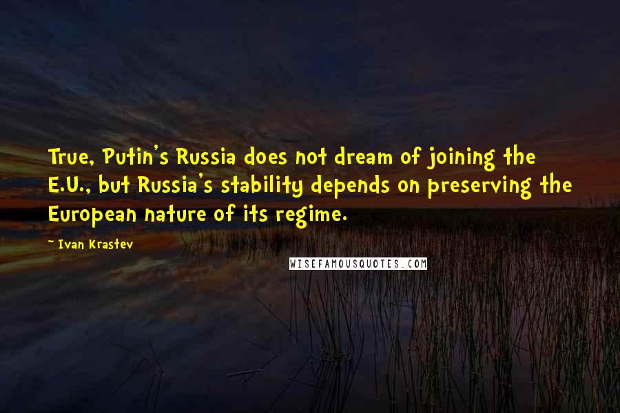 Ivan Krastev Quotes: True, Putin's Russia does not dream of joining the E.U., but Russia's stability depends on preserving the European nature of its regime.