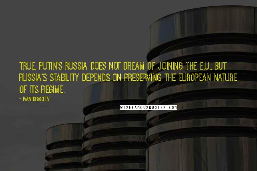 Ivan Krastev Quotes: True, Putin's Russia does not dream of joining the E.U., but Russia's stability depends on preserving the European nature of its regime.