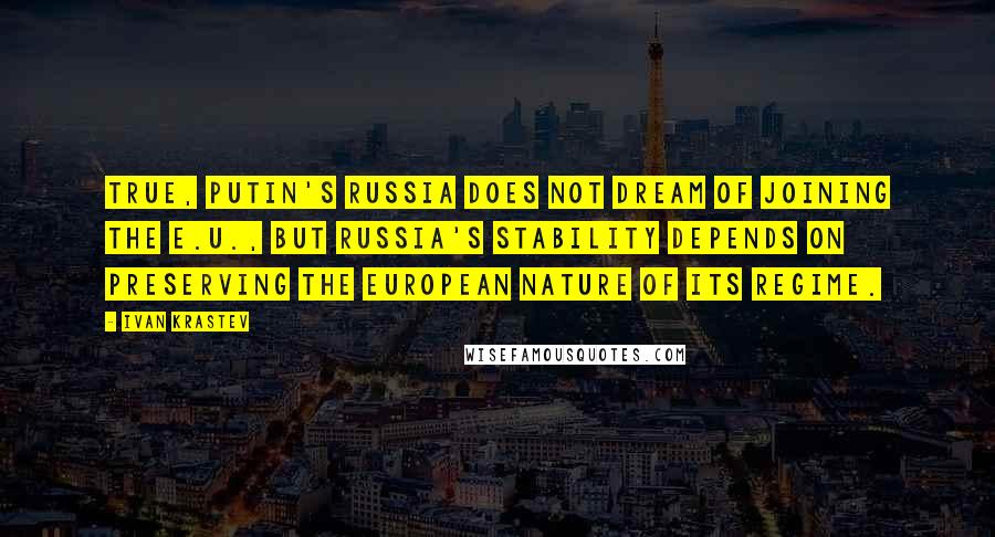 Ivan Krastev Quotes: True, Putin's Russia does not dream of joining the E.U., but Russia's stability depends on preserving the European nature of its regime.