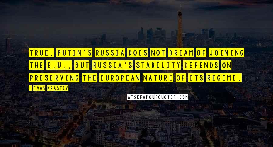 Ivan Krastev Quotes: True, Putin's Russia does not dream of joining the E.U., but Russia's stability depends on preserving the European nature of its regime.