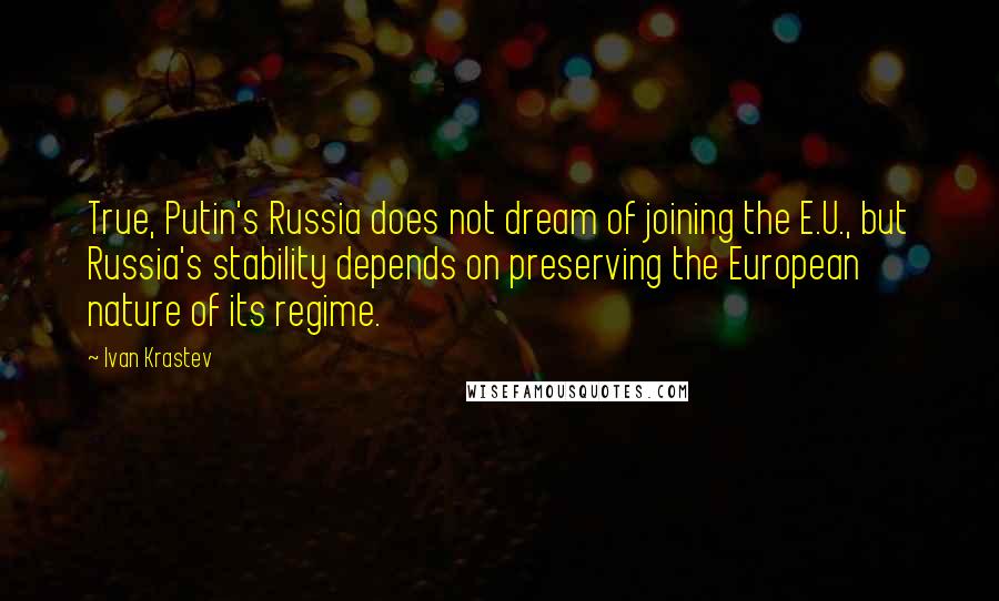 Ivan Krastev Quotes: True, Putin's Russia does not dream of joining the E.U., but Russia's stability depends on preserving the European nature of its regime.