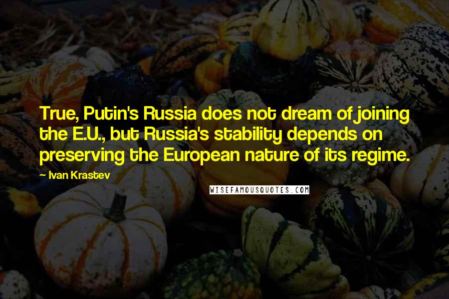 Ivan Krastev Quotes: True, Putin's Russia does not dream of joining the E.U., but Russia's stability depends on preserving the European nature of its regime.