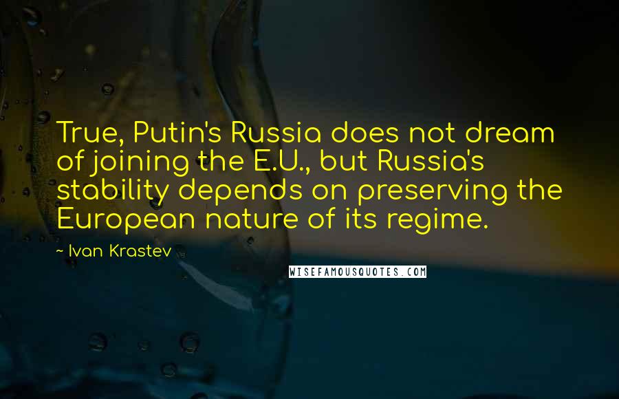 Ivan Krastev Quotes: True, Putin's Russia does not dream of joining the E.U., but Russia's stability depends on preserving the European nature of its regime.