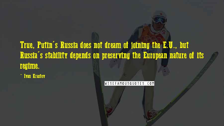 Ivan Krastev Quotes: True, Putin's Russia does not dream of joining the E.U., but Russia's stability depends on preserving the European nature of its regime.