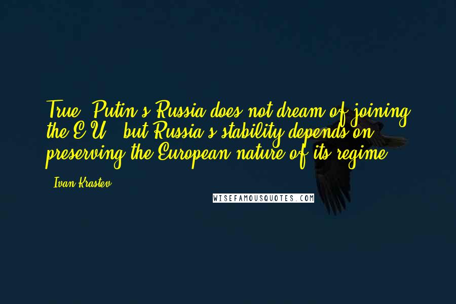 Ivan Krastev Quotes: True, Putin's Russia does not dream of joining the E.U., but Russia's stability depends on preserving the European nature of its regime.