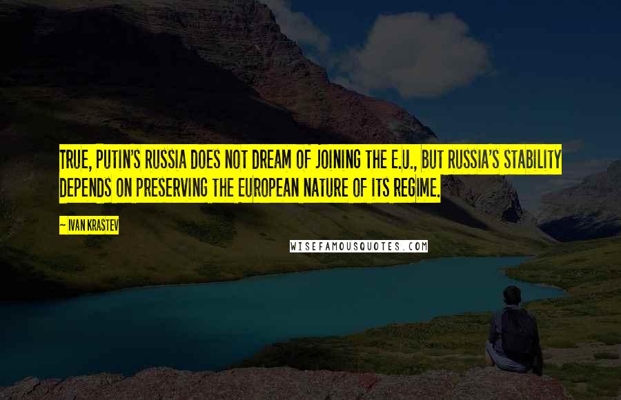 Ivan Krastev Quotes: True, Putin's Russia does not dream of joining the E.U., but Russia's stability depends on preserving the European nature of its regime.