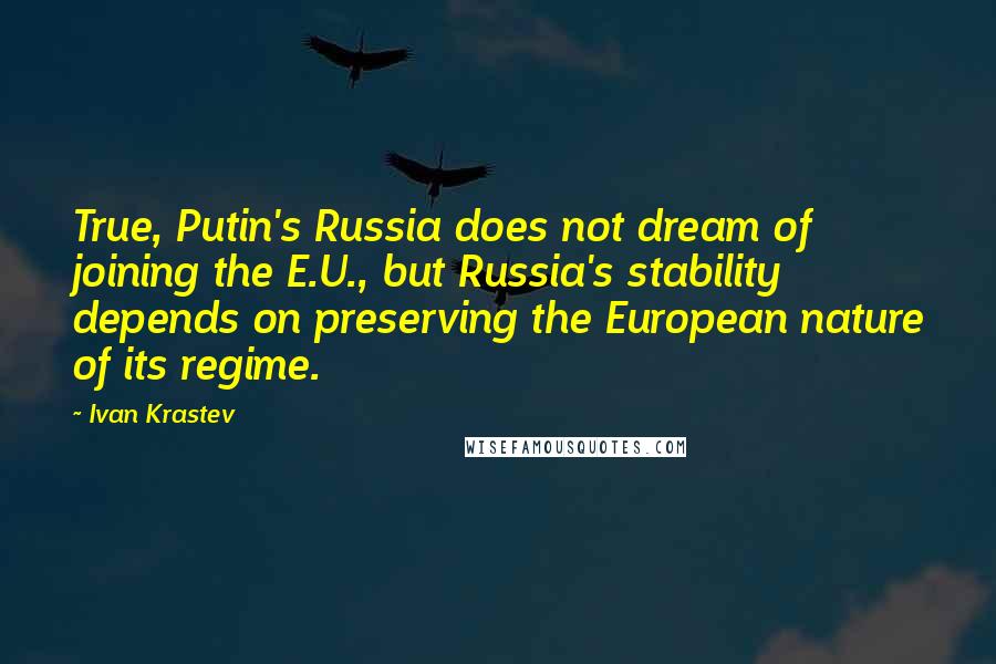 Ivan Krastev Quotes: True, Putin's Russia does not dream of joining the E.U., but Russia's stability depends on preserving the European nature of its regime.