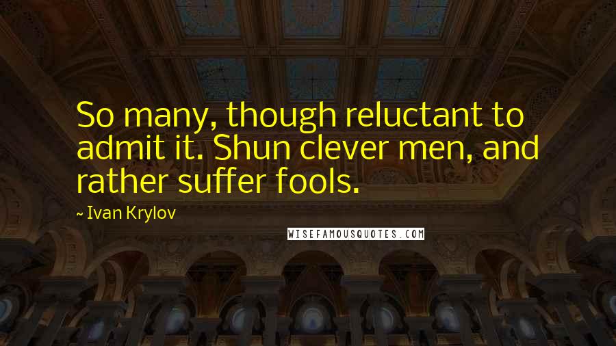 Ivan Krylov Quotes: So many, though reluctant to admit it. Shun clever men, and rather suffer fools.
