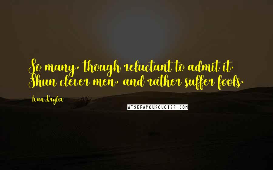 Ivan Krylov Quotes: So many, though reluctant to admit it. Shun clever men, and rather suffer fools.