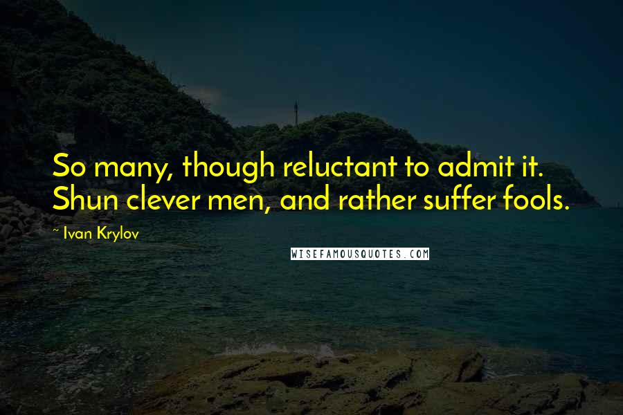 Ivan Krylov Quotes: So many, though reluctant to admit it. Shun clever men, and rather suffer fools.
