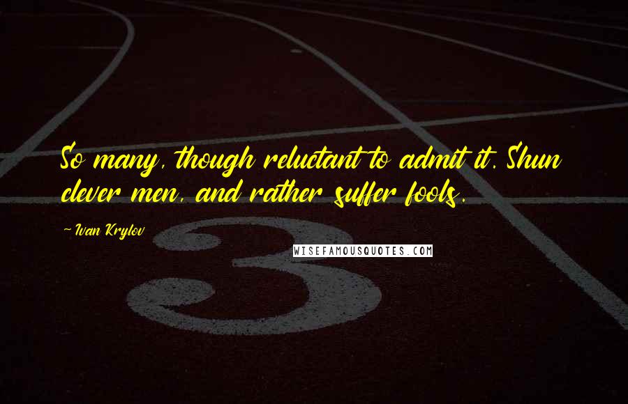 Ivan Krylov Quotes: So many, though reluctant to admit it. Shun clever men, and rather suffer fools.