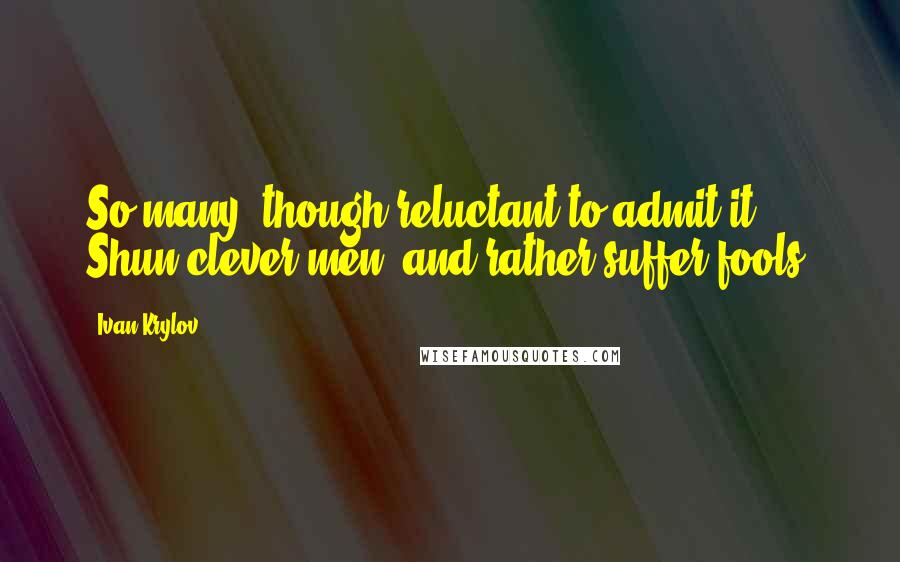 Ivan Krylov Quotes: So many, though reluctant to admit it. Shun clever men, and rather suffer fools.