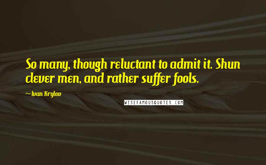 Ivan Krylov Quotes: So many, though reluctant to admit it. Shun clever men, and rather suffer fools.