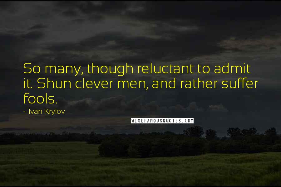 Ivan Krylov Quotes: So many, though reluctant to admit it. Shun clever men, and rather suffer fools.