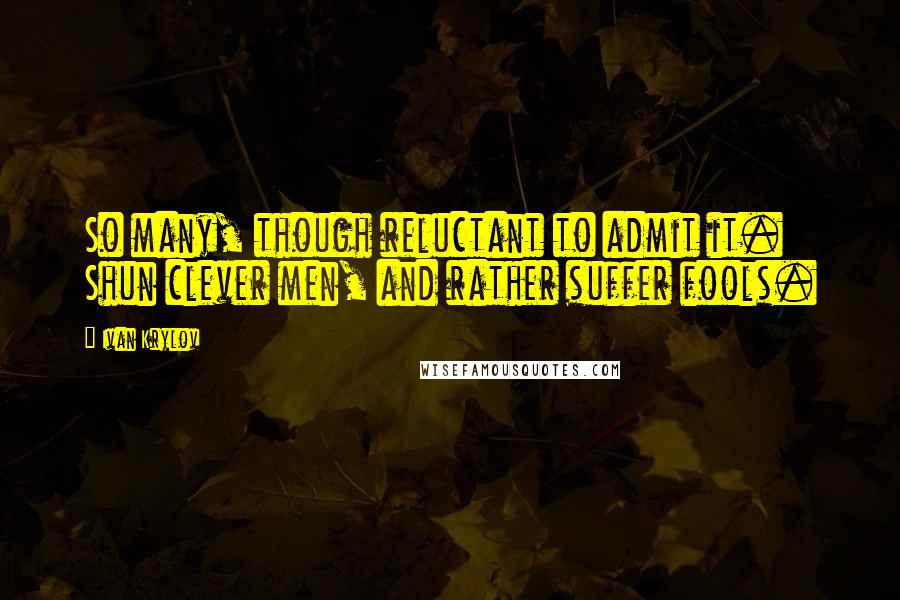 Ivan Krylov Quotes: So many, though reluctant to admit it. Shun clever men, and rather suffer fools.
