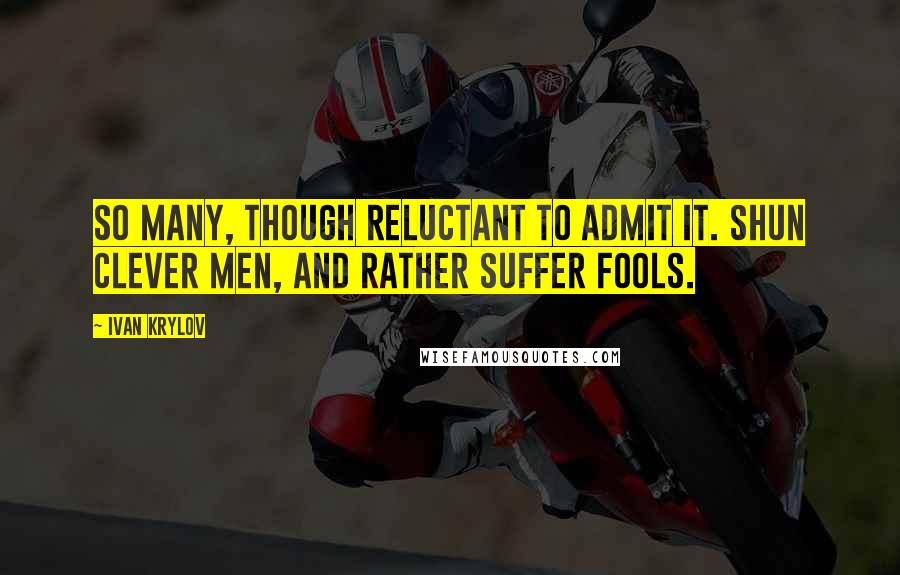 Ivan Krylov Quotes: So many, though reluctant to admit it. Shun clever men, and rather suffer fools.