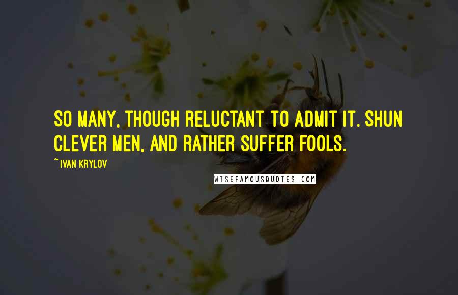 Ivan Krylov Quotes: So many, though reluctant to admit it. Shun clever men, and rather suffer fools.