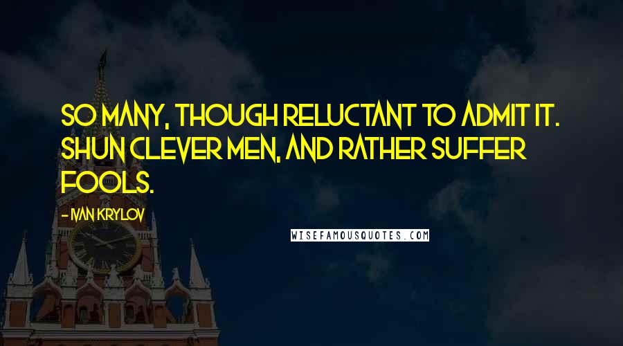Ivan Krylov Quotes: So many, though reluctant to admit it. Shun clever men, and rather suffer fools.