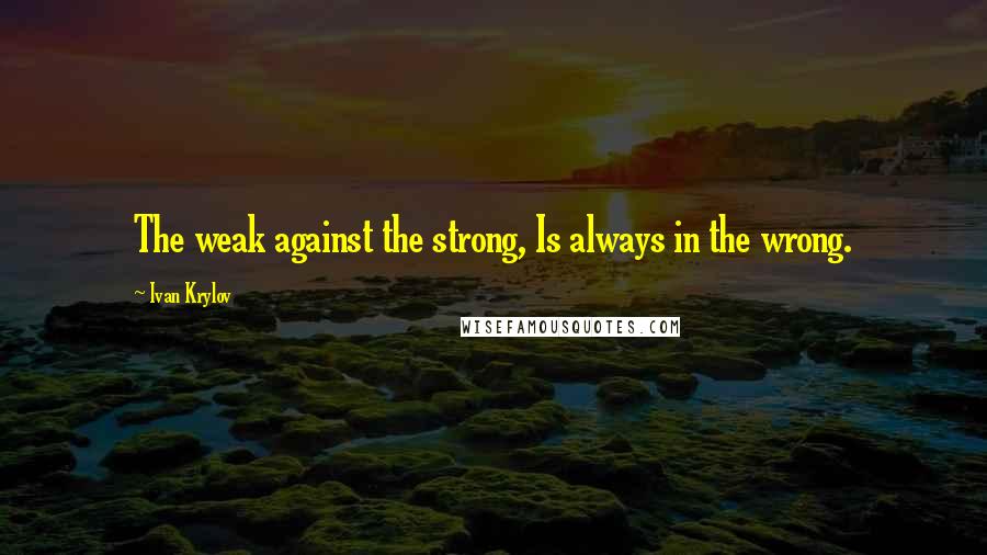 Ivan Krylov Quotes: The weak against the strong, Is always in the wrong.