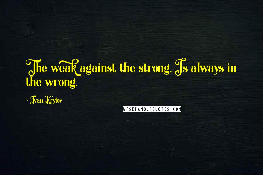 Ivan Krylov Quotes: The weak against the strong, Is always in the wrong.