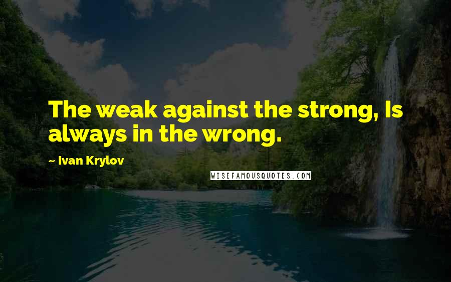 Ivan Krylov Quotes: The weak against the strong, Is always in the wrong.