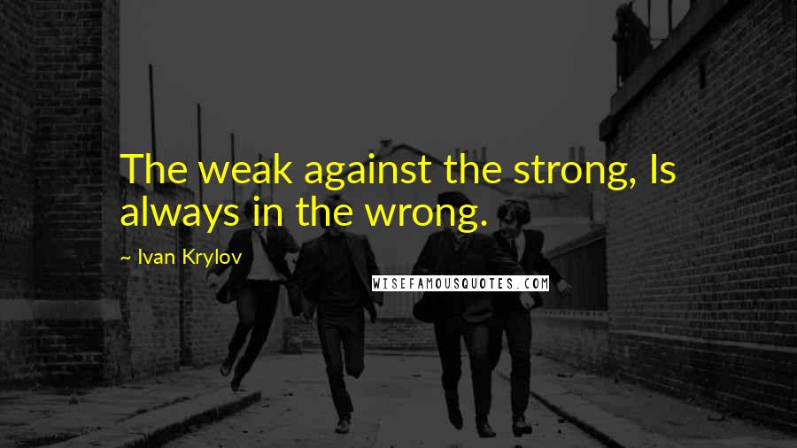 Ivan Krylov Quotes: The weak against the strong, Is always in the wrong.