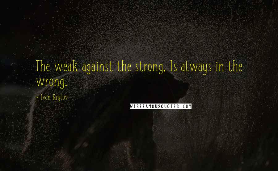 Ivan Krylov Quotes: The weak against the strong, Is always in the wrong.