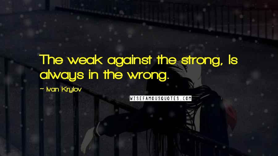 Ivan Krylov Quotes: The weak against the strong, Is always in the wrong.