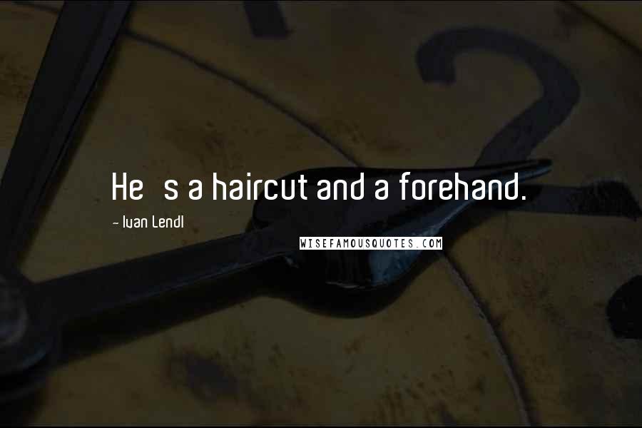 Ivan Lendl Quotes: He's a haircut and a forehand.