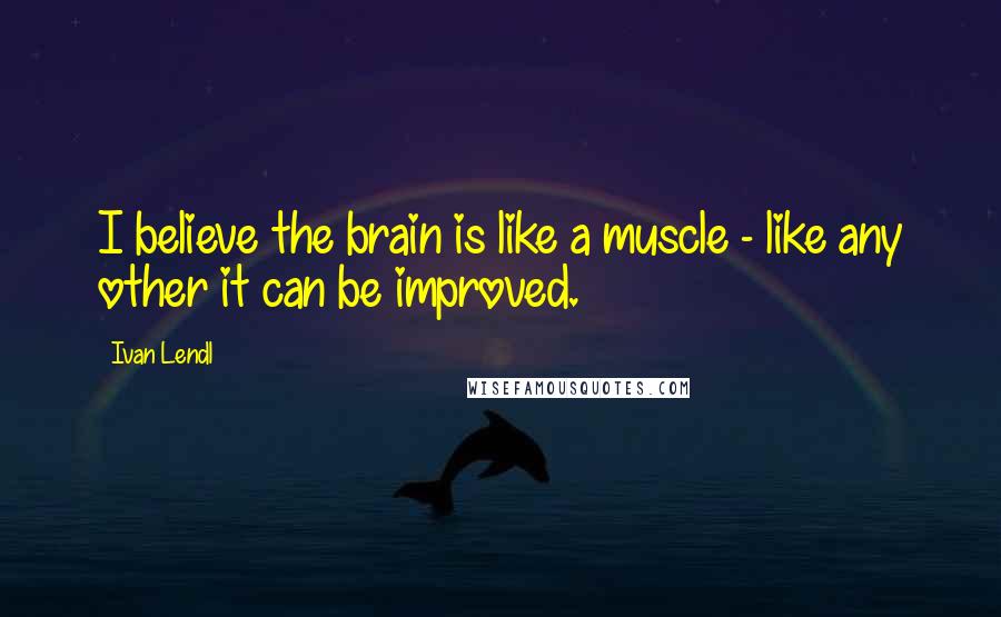 Ivan Lendl Quotes: I believe the brain is like a muscle - like any other it can be improved.