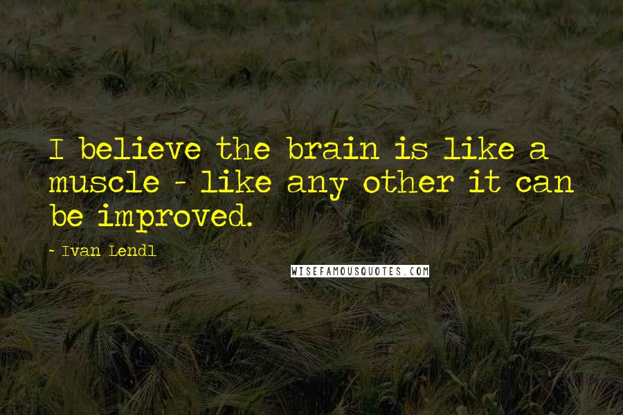 Ivan Lendl Quotes: I believe the brain is like a muscle - like any other it can be improved.